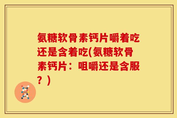 氨糖软骨素钙片嚼着吃还是含着吃(氨糖软骨素钙片：咀嚼还是含服？)