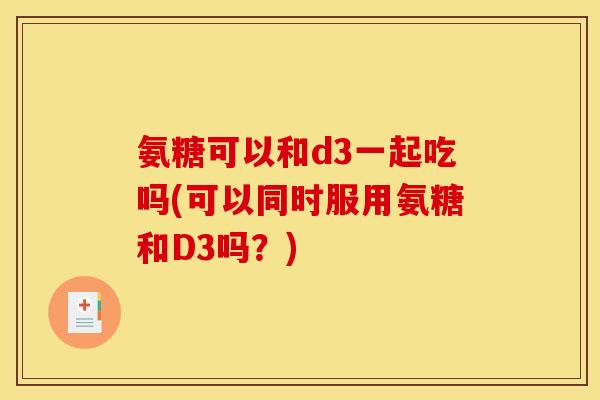 氨糖可以和d3一起吃吗(可以同时服用氨糖和D3吗？)