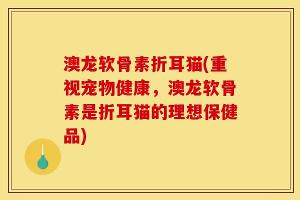 澳龙软骨素折耳猫(重视宠物健康，澳龙软骨素是折耳猫的理想保健品)