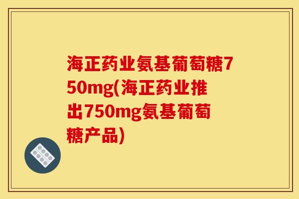 海正药业氨基葡萄糖750mg(海正药业推出750mg氨基葡萄糖产品) 海正药业氨基葡萄糖750mg(海正药业推出750mg氨基葡萄糖产品)