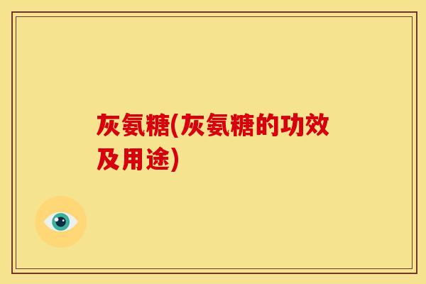灰氨糖(灰氨糖的功效及用途) 灰氨糖(灰氨糖的功效及用途)