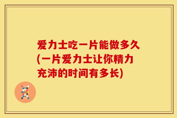 爱力士吃一片能做多久(一片爱力士让你精力充沛的时间有多长)