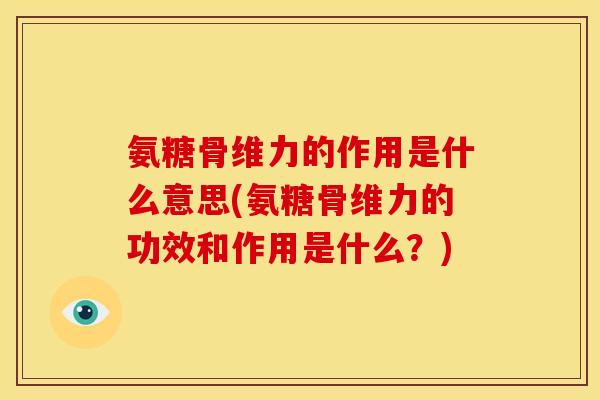 氨糖骨维力的作用是什么意思(氨糖骨维力的功效和作用是什么？)