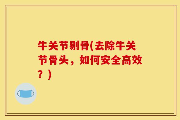 牛关节剔骨(去除牛关节骨头，如何安全高效？)