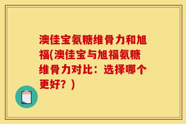 澳佳宝氨糖维骨力和旭福(澳佳宝与旭福氨糖维骨力对比：选择哪个更好？)