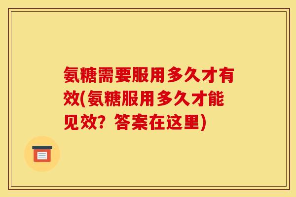 氨糖需要服用多久才有效(氨糖服用多久才能见效？答案在这里)