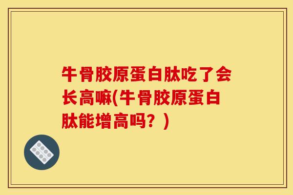 牛骨胶原蛋白肽吃了会长高嘛(牛骨胶原蛋白肽能增高吗？)