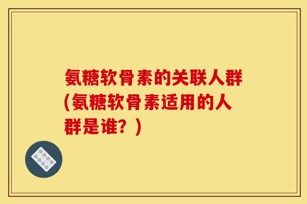 氨糖软骨素的关联人群(氨糖软骨素适用的人群是谁?) 氨糖软骨素的关联人群(氨糖软骨素适用的人群是谁?)