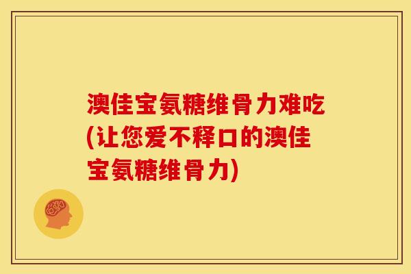 澳佳宝氨糖维骨力难吃(让您爱不释口的澳佳宝氨糖维骨力)