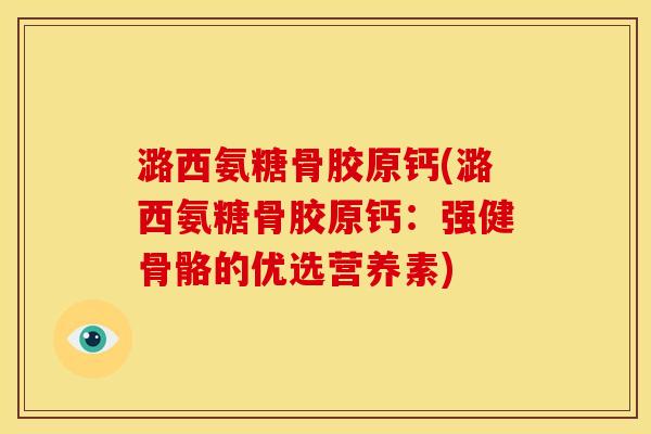 潞西氨糖骨胶原钙(潞西氨糖骨胶原钙：强健骨骼的优选营养素)