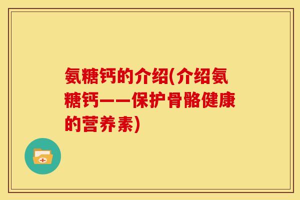 氨糖钙的介绍(介绍氨糖钙——保护骨骼健康的营养素)