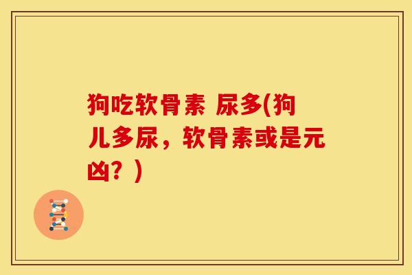 狗吃软骨素 尿多(狗儿多尿，软骨素或是元凶？)