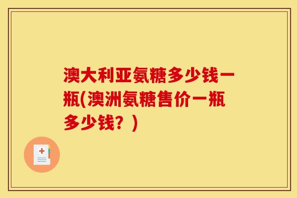 澳大利亚氨糖多少钱一瓶(澳洲氨糖售价一瓶多少钱？)