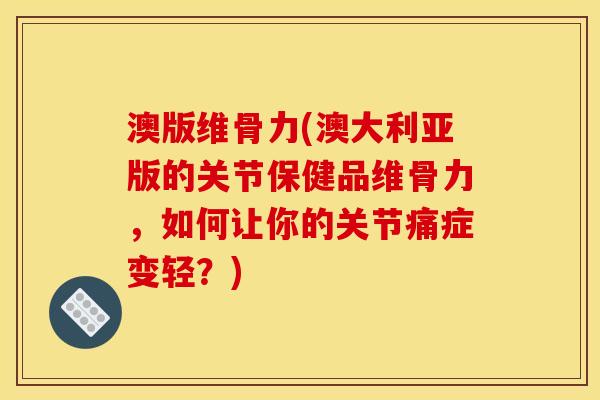 澳版维骨力(澳大利亚版的关节保健品维骨力，如何让你的关节痛症变轻？)