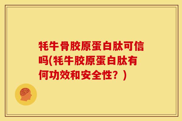牦牛骨胶原蛋白肽可信吗(牦牛胶原蛋白肽有何功效和安全性?) 牦牛骨胶原蛋白肽可信吗(牦牛胶原蛋白肽有何功效和安全性?)