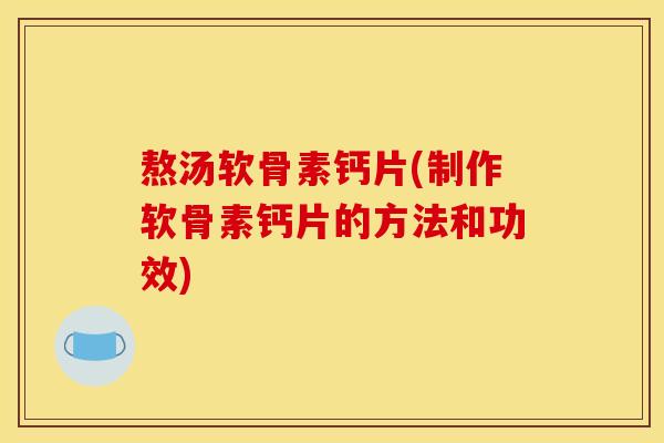 熬汤软骨素钙片(制作软骨素钙片的方法和功效)