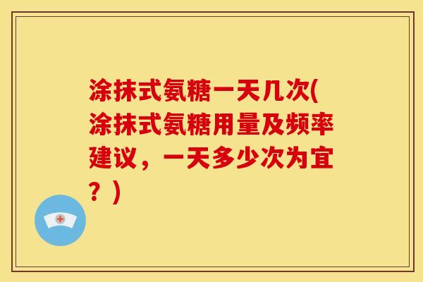 涂抹式氨糖一天几次(涂抹式氨糖用量及频率建议，一天多少次为宜？)
