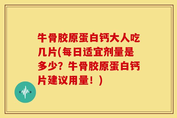 牛骨胶原蛋白钙大人吃几片(每日适宜剂量是多少？牛骨胶原蛋白钙片建议用量！)