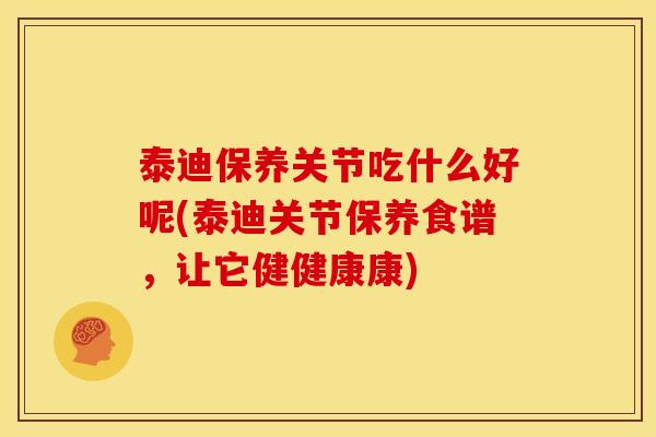泰迪保养关节吃什么好呢(泰迪关节保养食谱,让它健健康康) 泰迪保养关节吃什么好呢(泰迪关节保养食谱,让它健健康康)