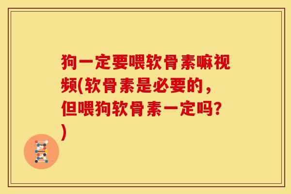 狗一定要喂软骨素嘛视频(软骨素是必要的，但喂狗软骨素一定吗？)