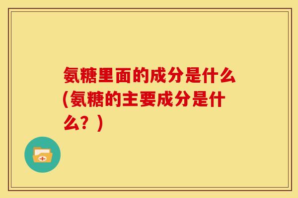 氨糖里面的成分是什么(氨糖的主要成分是什么？)