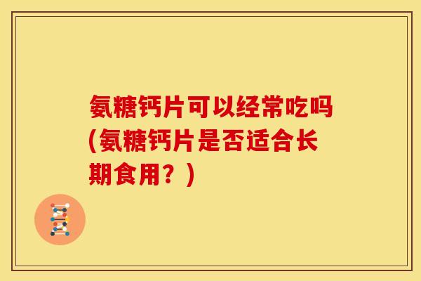 氨糖钙片可以经常吃吗(氨糖钙片是否适合长期食用？)