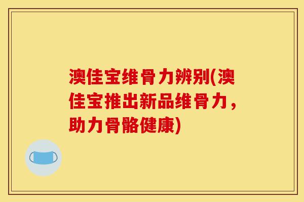 澳佳宝维骨力辨别(澳佳宝推出新品维骨力，助力骨骼健康)