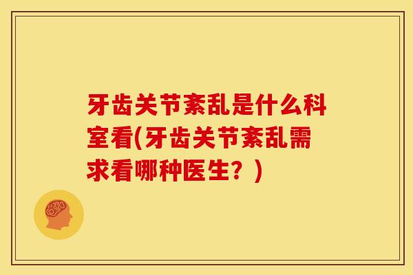 牙齿关节紊乱是什么科室看(牙齿关节紊乱需求看哪种医生?) 牙齿关节紊乱是什么科室看(牙齿关节紊乱需求看哪种医生?)