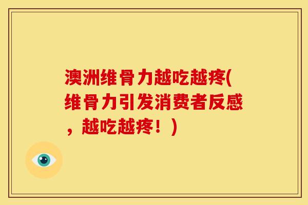 澳洲维骨力越吃越疼(维骨力引发消费者反感，越吃越疼！)