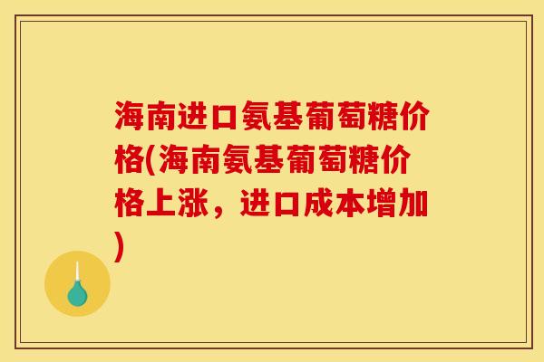 海南进口氨基葡萄糖价格(海南氨基葡萄糖价格上涨，进口成本增加)