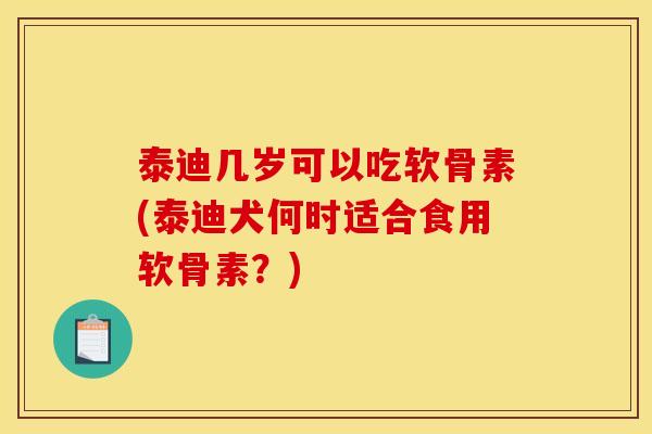 泰迪几岁可以吃软骨素(泰迪犬何时适合食用软骨素？)