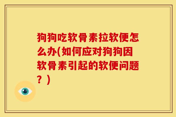 狗狗吃软骨素拉软便怎么办(如何应对狗狗因软骨素引起的软便问题？)