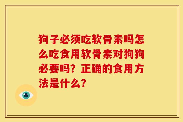狗子必须吃软骨素吗怎么吃食用软骨素对狗狗必要吗？正确的食用方法是什么？