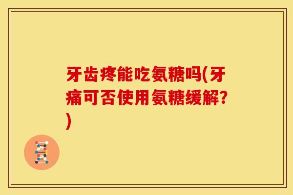 牙齿疼能吃氨糖吗(牙痛可否使用氨糖缓解？)