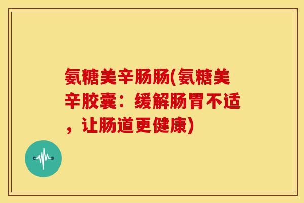 氨糖美辛肠肠(氨糖美辛胶囊：缓解肠胃不适，让肠道更健康)