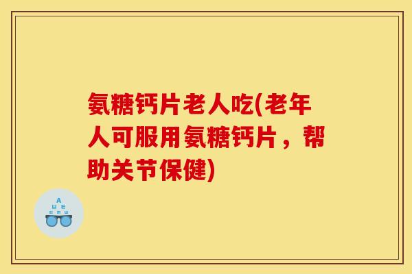 氨糖钙片老人吃(老年人可服用氨糖钙片,帮助关节保健) 氨糖钙片老人吃(老年人可服用氨糖钙片,帮助关节保健)