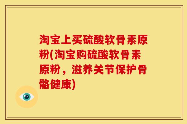 淘宝上买硫酸软骨素原粉(淘宝购硫酸软骨素原粉，滋养关节保护骨骼健康)