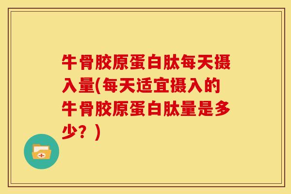 牛骨胶原蛋白肽每天摄入量(每天适宜摄入的牛骨胶原蛋白肽量是多少？)