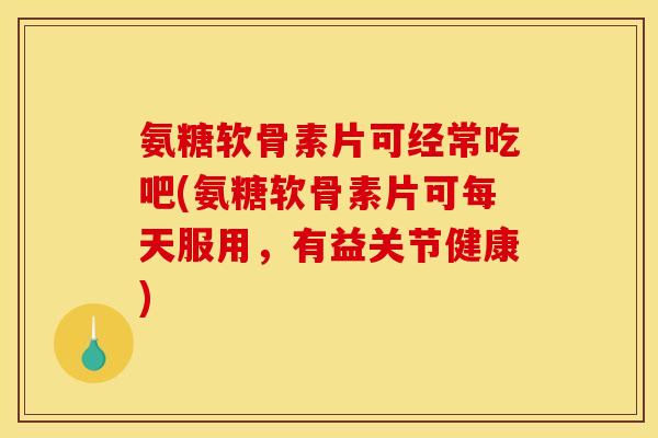氨糖软骨素片可经常吃吧(氨糖软骨素片可每天服用，有益关节健康)