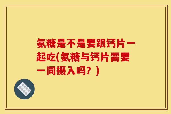 氨糖是不是要跟钙片一起吃(氨糖与钙片需要一同摄入吗？)