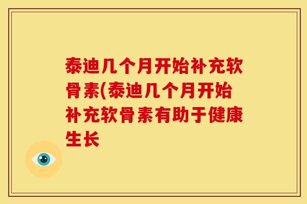 泰迪几个月开始补充软骨素(泰迪几个月开始补充软骨素有助于健康生长