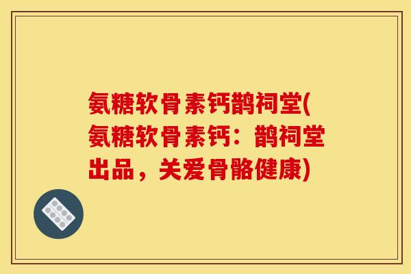 氨糖软骨素钙鹊祠堂(氨糖软骨素钙:鹊祠堂出品,关爱骨骼健康) 氨糖软骨素钙鹊祠堂(氨糖软骨素钙:鹊祠堂出品,关爱骨骼健康)