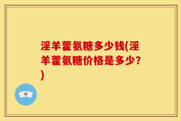 淫羊藿氨糖多少钱(淫羊藿氨糖价格是多少?) 淫羊藿氨糖多少钱(淫羊藿氨糖价格是多少?)