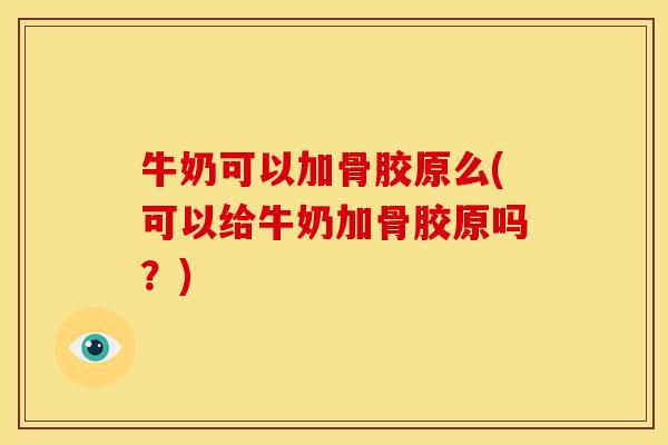 牛奶可以加骨胶原么(可以给牛奶加骨胶原吗?) 牛奶可以加骨胶原么(可以给牛奶加骨胶原吗?)