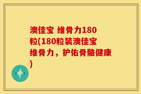 澳佳宝 维骨力180粒(180粒装澳佳宝维骨力,护佑骨骼健康) 澳佳宝 维骨力180粒(180粒装澳佳宝维骨力,护佑骨骼健康)