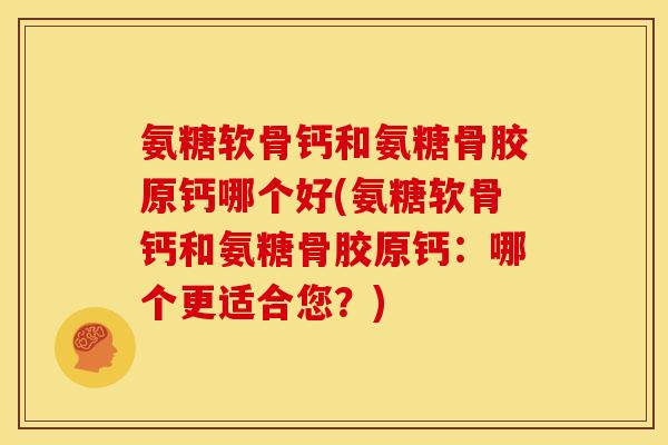 氨糖软骨钙和氨糖骨胶原钙哪个好(氨糖软骨钙和氨糖骨胶原钙：哪个更适合您？)