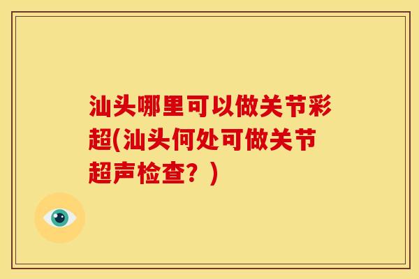 汕头哪里可以做关节彩超(汕头何处可做关节超声检查?) 汕头哪里可以做关节彩超(汕头何处可做关节超声检查?)