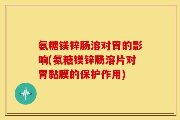 氨糖镁锌肠溶对胃的影响(氨糖镁锌肠溶片对胃黏膜的保护作用)