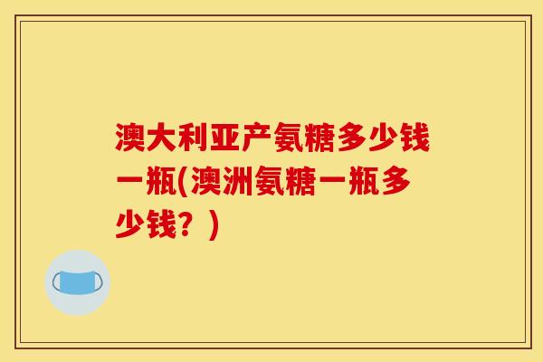 澳大利亚产氨糖多少钱一瓶(澳洲氨糖一瓶多少钱？)