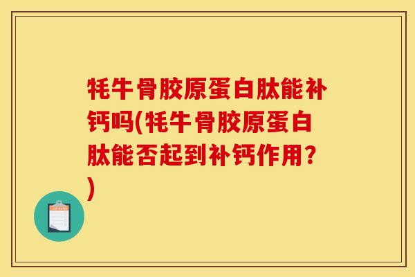 牦牛骨胶原蛋白肽能补钙吗(牦牛骨胶原蛋白肽能否起到补钙作用？)